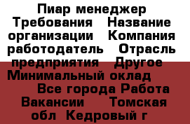 Пиар менеджер Требования › Название организации ­ Компания-работодатель › Отрасль предприятия ­ Другое › Минимальный оклад ­ 25 000 - Все города Работа » Вакансии   . Томская обл.,Кедровый г.